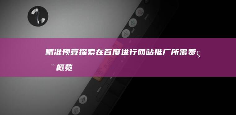 精准预算探索：在百度进行网站推广所需费用概览