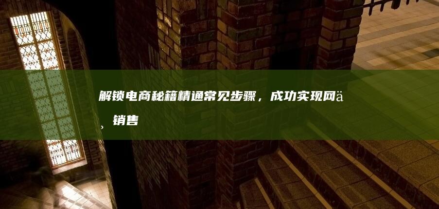 解锁电商秘籍：精通常见步骤，成功实现网上销售